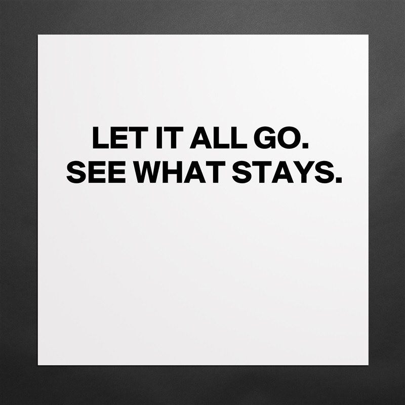 
LET IT ALL GO.
SEE WHAT STAYS.



 Matte White Poster Print Statement Custom 