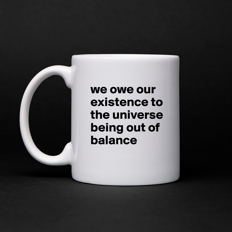 we owe our existence to the universe being out of balance White Mug Coffee Tea Custom 