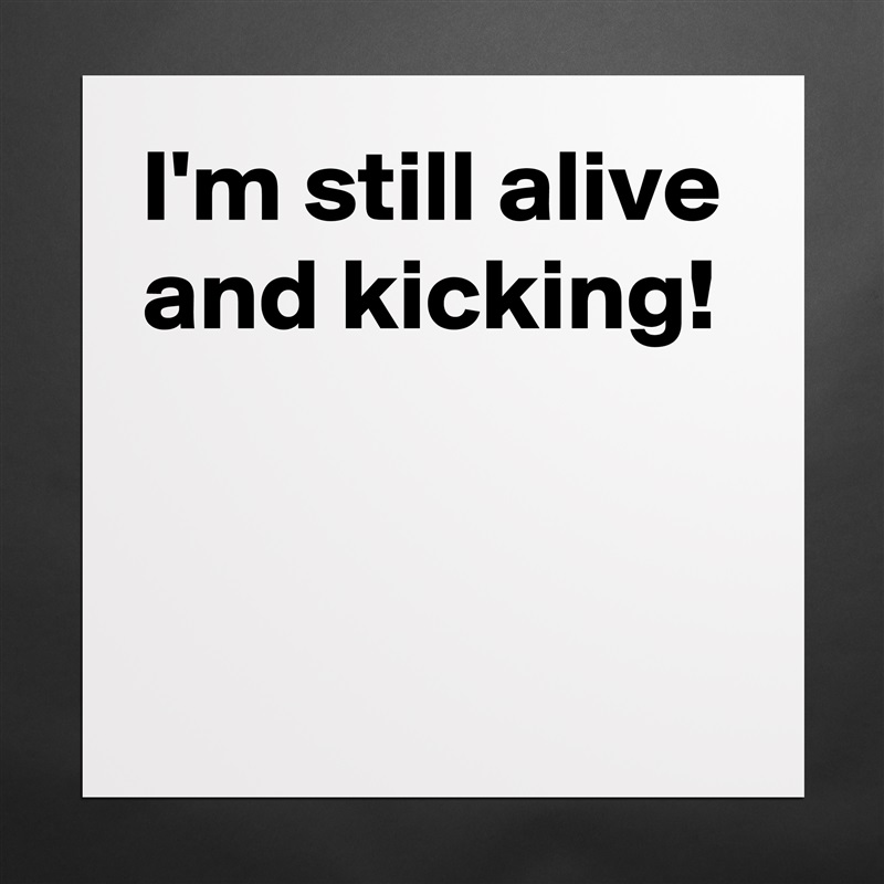 I'm still alive and kicking!


 Matte White Poster Print Statement Custom 