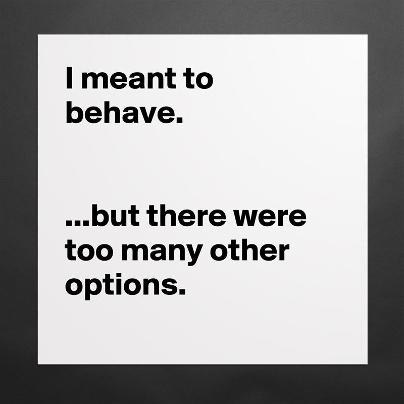 I meant to behave.


...but there were too many other options.
 Matte White Poster Print Statement Custom 