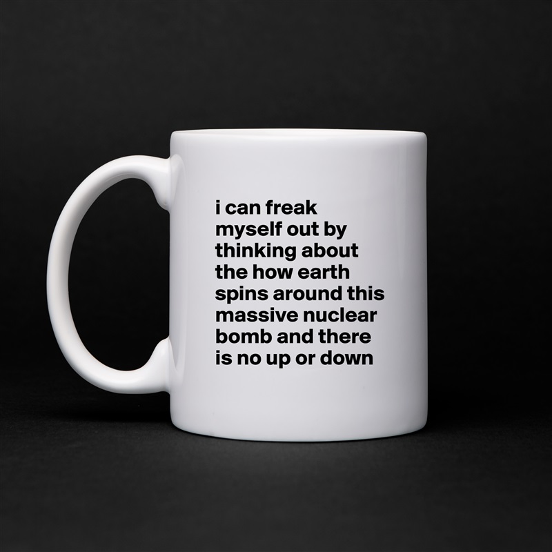 i can freak myself out by thinking about the how earth spins around this massive nuclear bomb and there is no up or down White Mug Coffee Tea Custom 