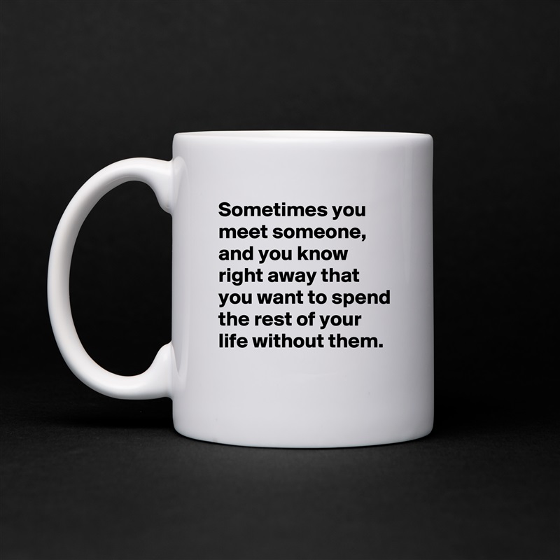 Sometimes you meet someone, and you know right away that you want to spend the rest of your life without them. White Mug Coffee Tea Custom 