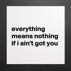 Everything means nothing if aint got you artinya