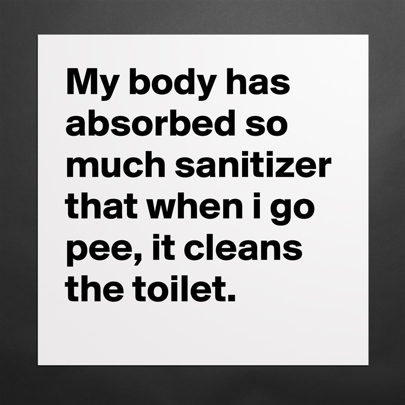 My body has absorbed so much sanitizer that when i go pee, it cleans the toilet. Matte White Poster Print Statement Custom 