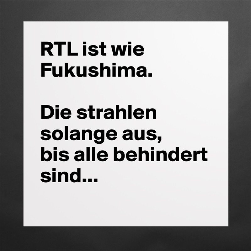 RTL ist wie Fukushima.

Die strahlen solange aus, 
bis alle behindert sind...
 Matte White Poster Print Statement Custom 