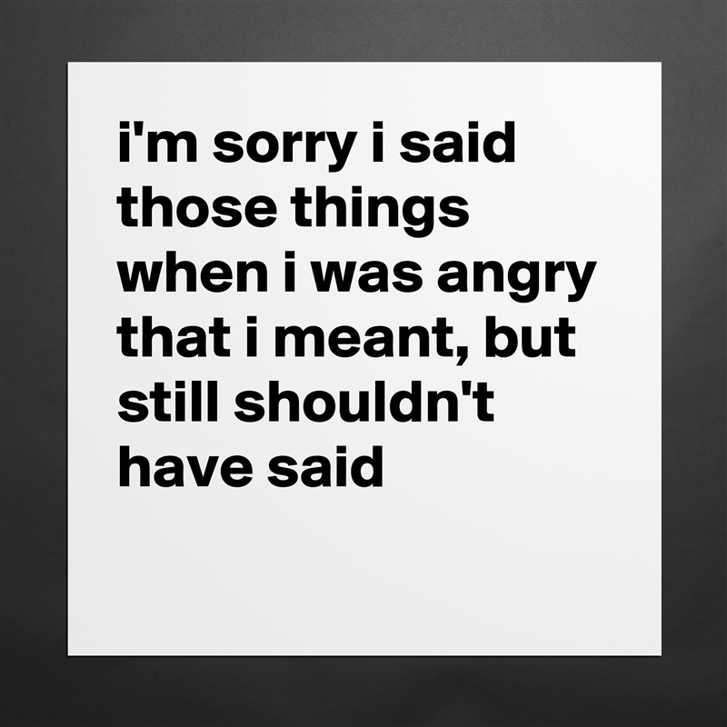 i'm sorry i said those things when i was angry that i meant, but still shouldn't have said
 Matte White Poster Print Statement Custom 