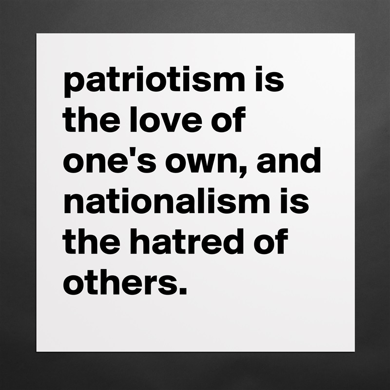 patriotism is the love of one's own, and nationalism is the hatred of others. Matte White Poster Print Statement Custom 