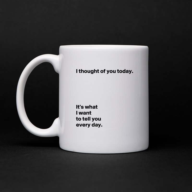  I thought of you today.





 It's what 
 I want 
 to tell you 
 every day. White Mug Coffee Tea Custom 