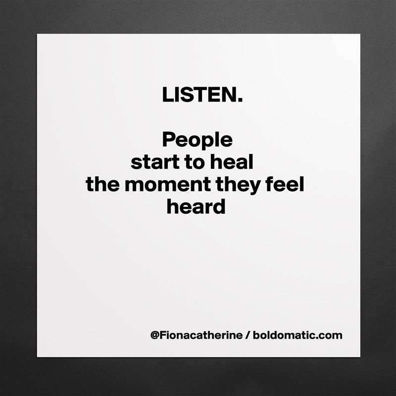 
                      LISTEN.

                      People
               start to heal
     the moment they feel
                       heard




 Matte White Poster Print Statement Custom 