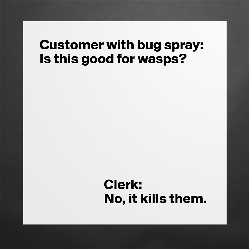 Customer with bug spray:
Is this good for wasps?








                       Clerk:
                       No, it kills them. Matte White Poster Print Statement Custom 