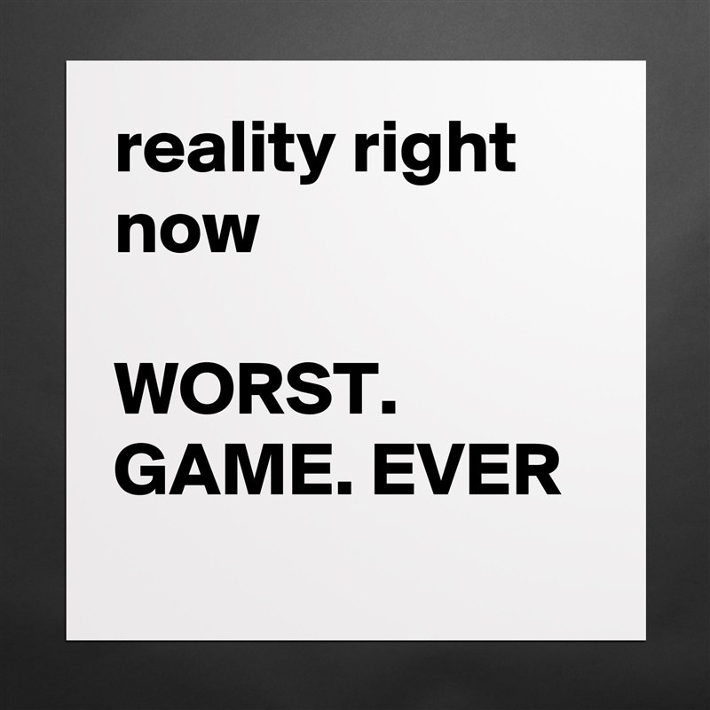 reality right now

WORST. GAME. EVER
 Matte White Poster Print Statement Custom 