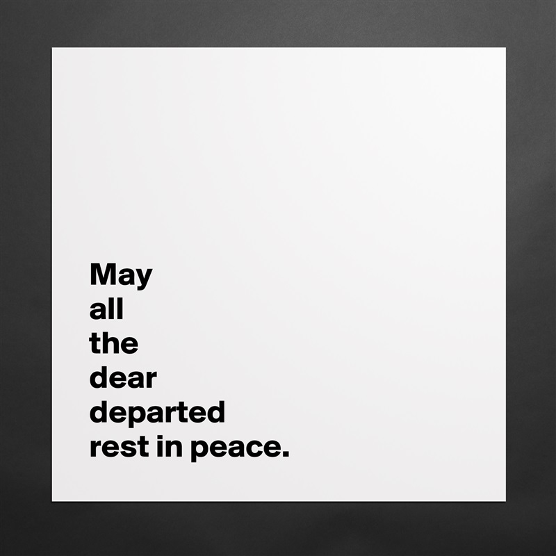 




May 
all 
the 
dear 
departed 
rest in peace. Matte White Poster Print Statement Custom 