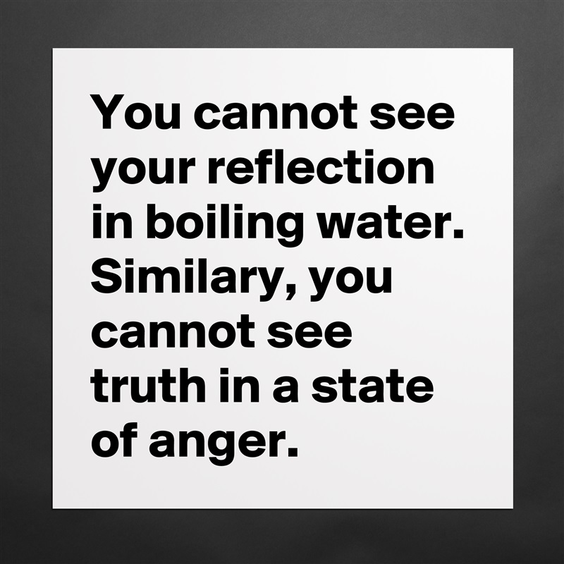 You cannot see your reflection in boiling water. Similary, you cannot see truth in a state of anger.   Matte White Poster Print Statement Custom 