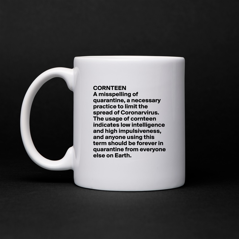 CORNTEEN
A misspelling of quarantine, a necessary practice to limit the spread of Coronarvirus. The usage of cornteen indicates low intelligence and high impulsiveness, and anyone using this term should be forever in quarantine from everyone else on Earth. White Mug Coffee Tea Custom 