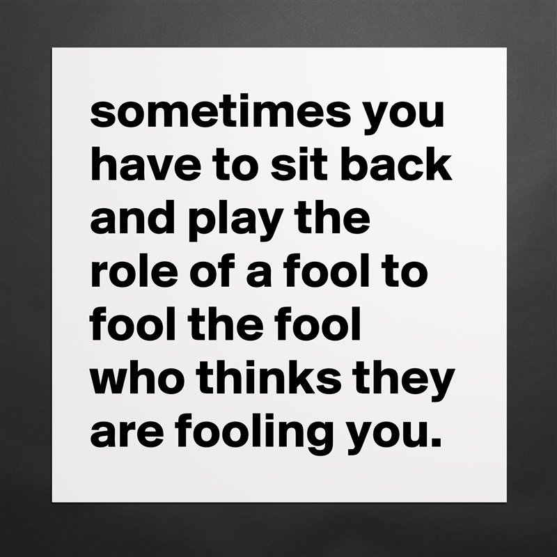 sometimes you have to sit back and play the role of a fool to fool the fool who thinks they are fooling you. Matte White Poster Print Statement Custom 