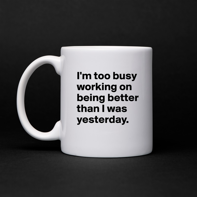 I'm too busy working on being better than I was yesterday. White Mug Coffee Tea Custom 