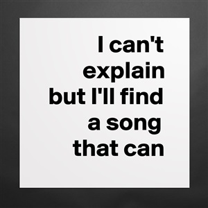 I Can T Explain But I Ll Find A Song That Can Museum Quality Poster 16x16in By Delitonik Boldomatic Shop