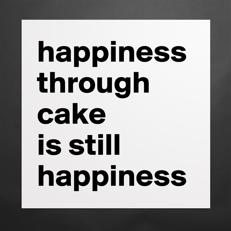 happiness through cake 
is still happiness  Matte White Poster Print Statement Custom 