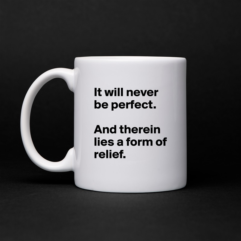 It will never be perfect. 

And therein lies a form of relief. White Mug Coffee Tea Custom 