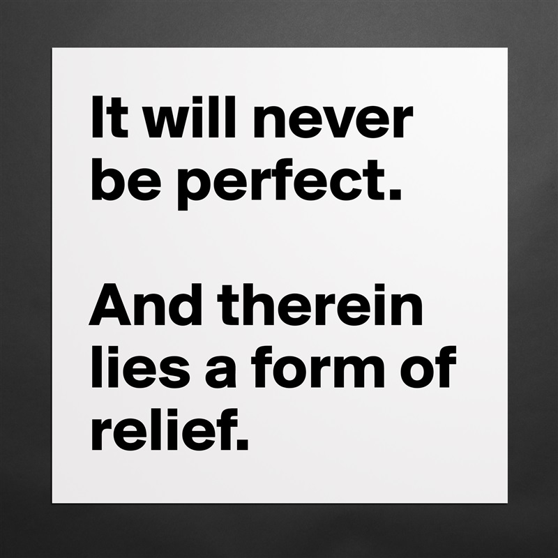 It will never be perfect. 

And therein lies a form of relief. Matte White Poster Print Statement Custom 
