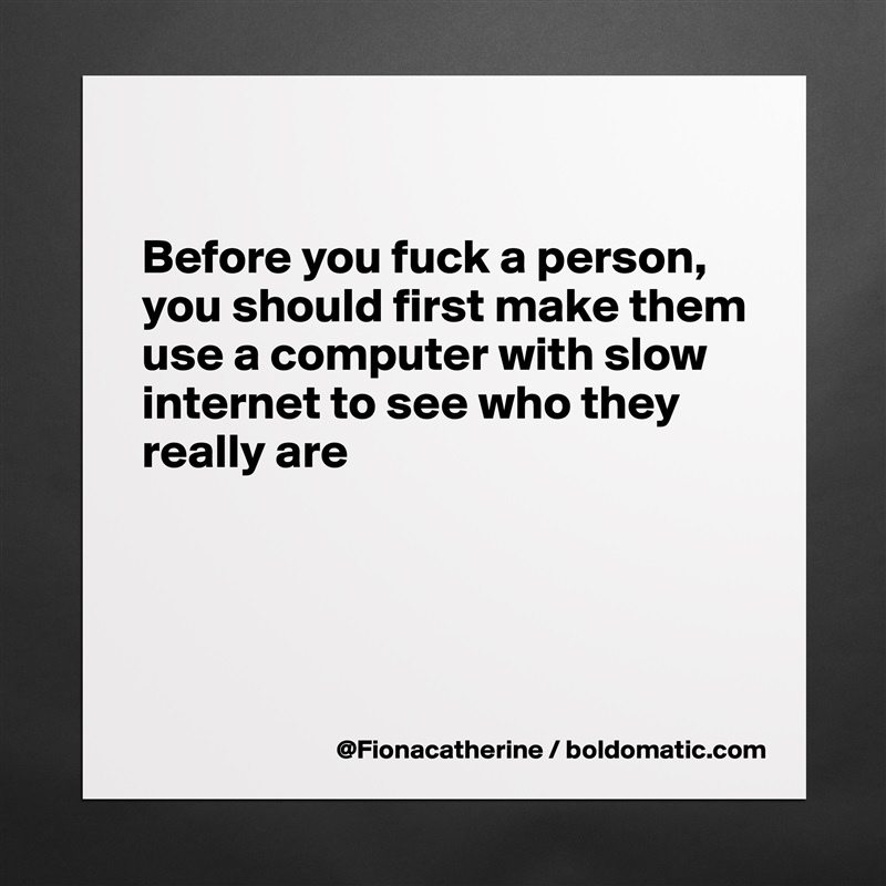 

Before you fuck a person,
you should first make them
use a computer with slow
internet to see who they
really are




 Matte White Poster Print Statement Custom 