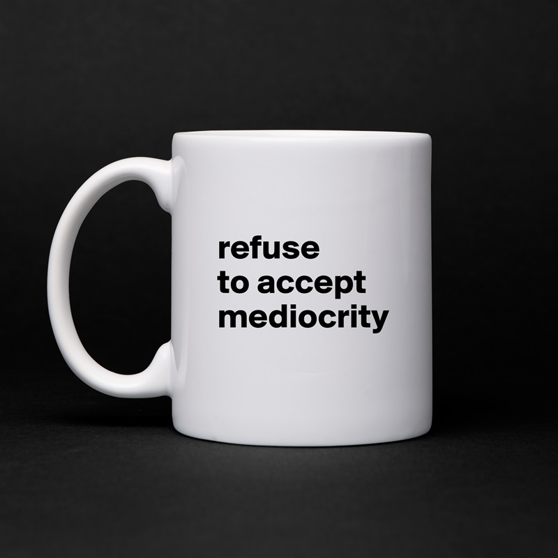 
refuse
to accept
mediocrity
 White Mug Coffee Tea Custom 