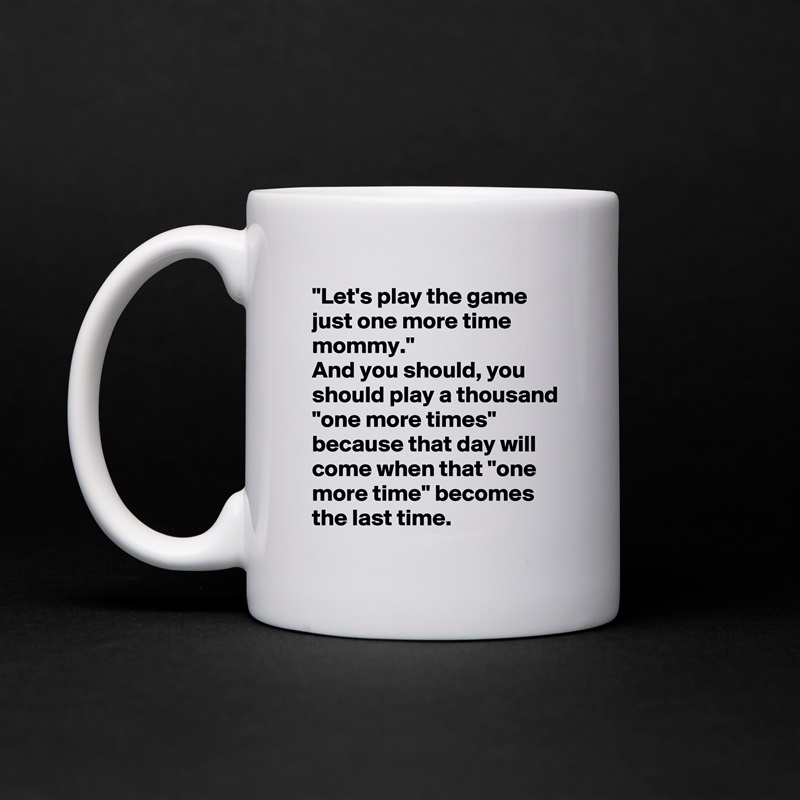 "Let's play the game just one more time mommy."
And you should, you should play a thousand "one more times" because that day will come when that "one more time" becomes the last time. White Mug Coffee Tea Custom 