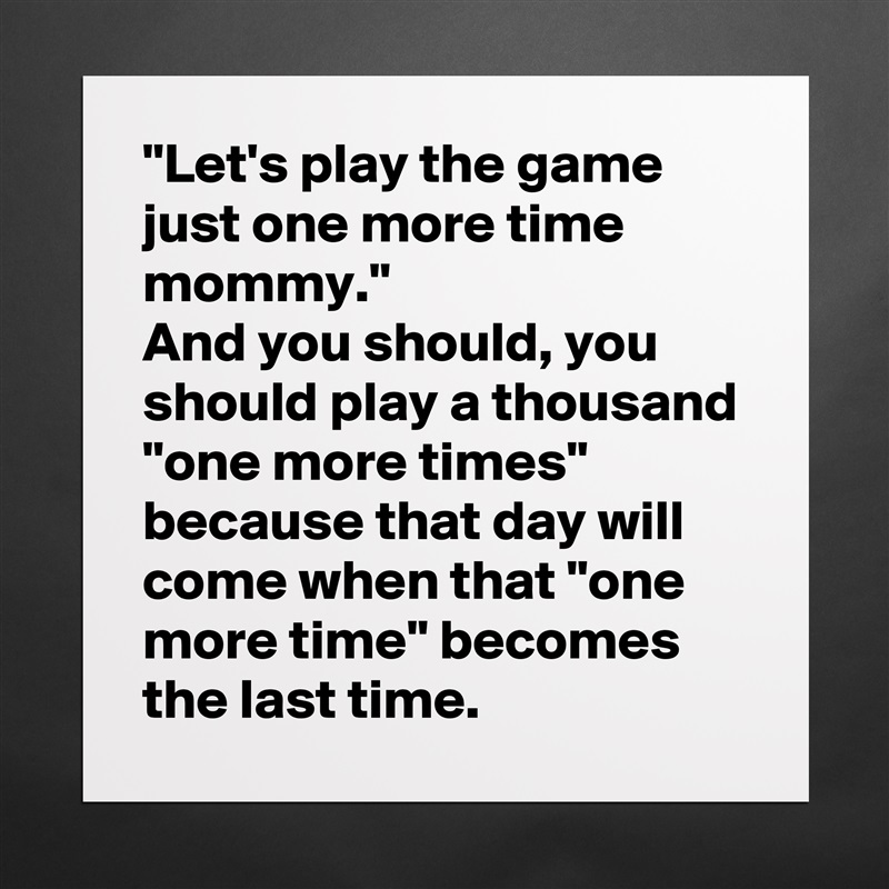 "Let's play the game just one more time mommy."
And you should, you should play a thousand "one more times" because that day will come when that "one more time" becomes the last time. Matte White Poster Print Statement Custom 