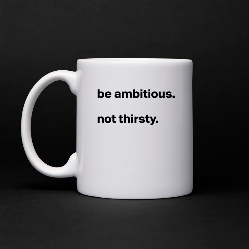 be ambitious. 

not thirsty. 


 White Mug Coffee Tea Custom 