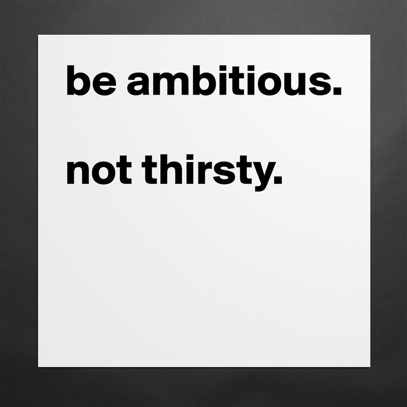 be ambitious. 

not thirsty. 


 Matte White Poster Print Statement Custom 