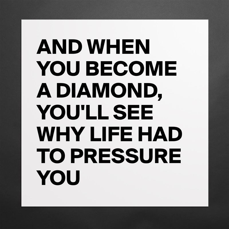 AND WHEN YOU BECOME A DIAMOND,
YOU'LL SEE WHY LIFE HAD TO PRESSURE YOU  Matte White Poster Print Statement Custom 