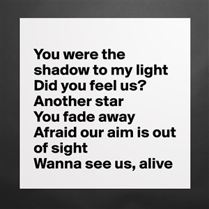 You were the shadow to my lightDid you feel us?Another start you