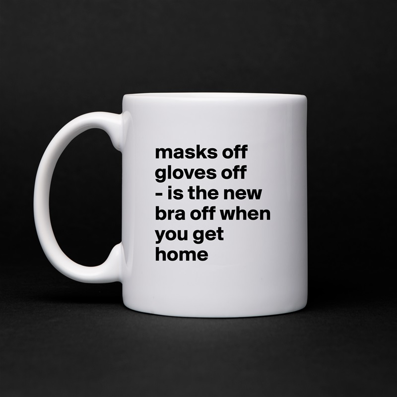 masks off
gloves off
- is the new bra off when you get home White Mug Coffee Tea Custom 