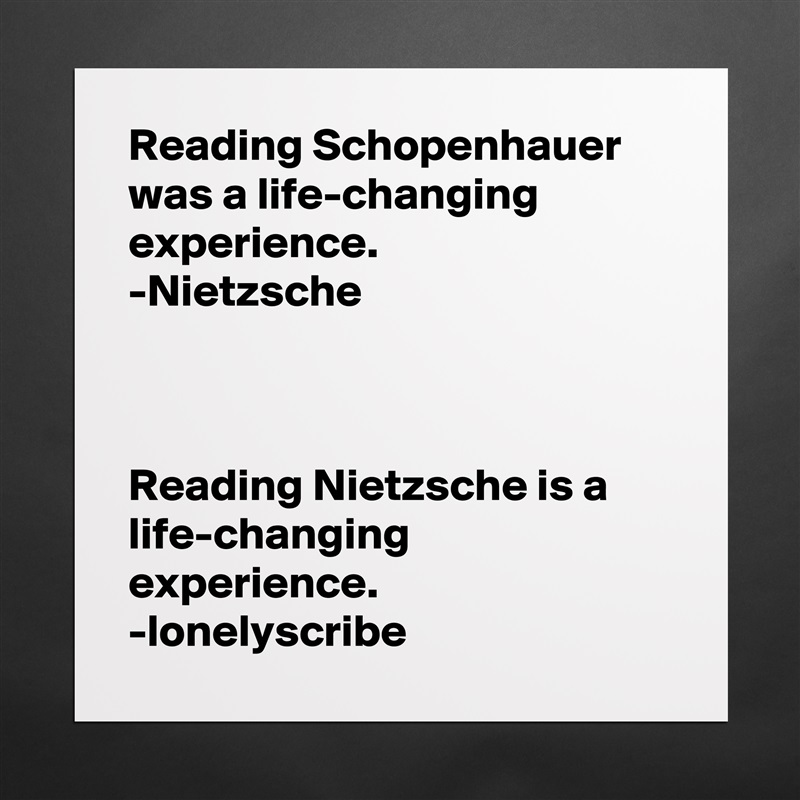 Reading Schopenhauer was a life-changing experience.
-Nietzsche 



Reading Nietzsche is a life-changing experience.
-lonelyscribe Matte White Poster Print Statement Custom 