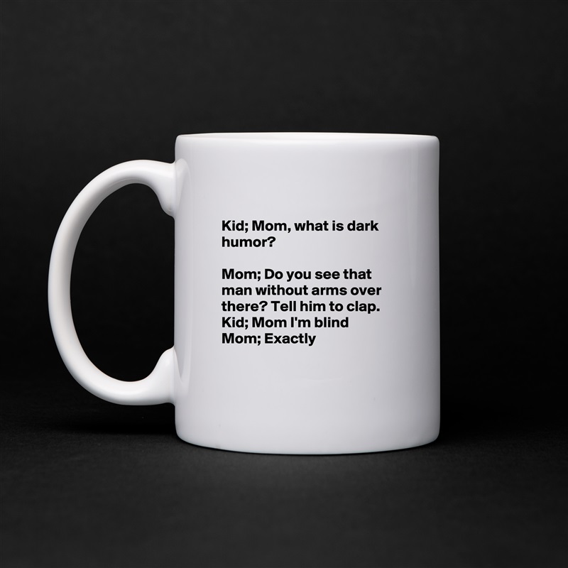 
Kid; Mom, what is dark humor?

Mom; Do you see that man without arms over there? Tell him to clap.  
Kid; Mom I'm blind
Mom; Exactly

 White Mug Coffee Tea Custom 