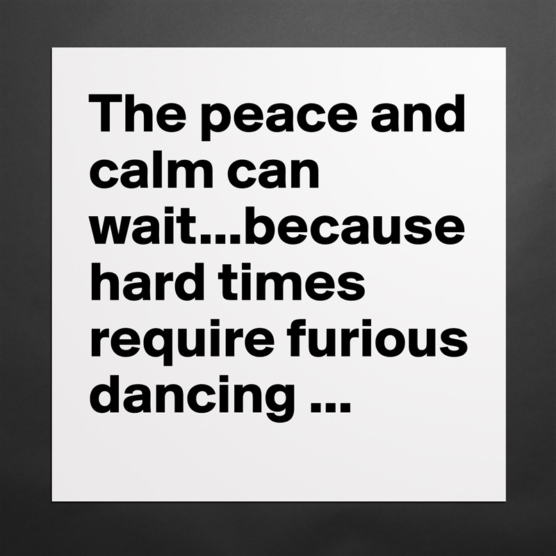 The peace and calm can wait...because hard times require furious dancing ... Matte White Poster Print Statement Custom 