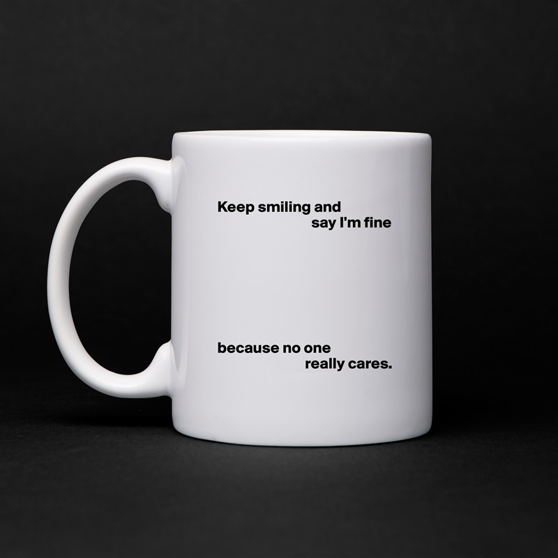 Keep smiling and
                              say I'm fine







because no one
                            really cares. White Mug Coffee Tea Custom 