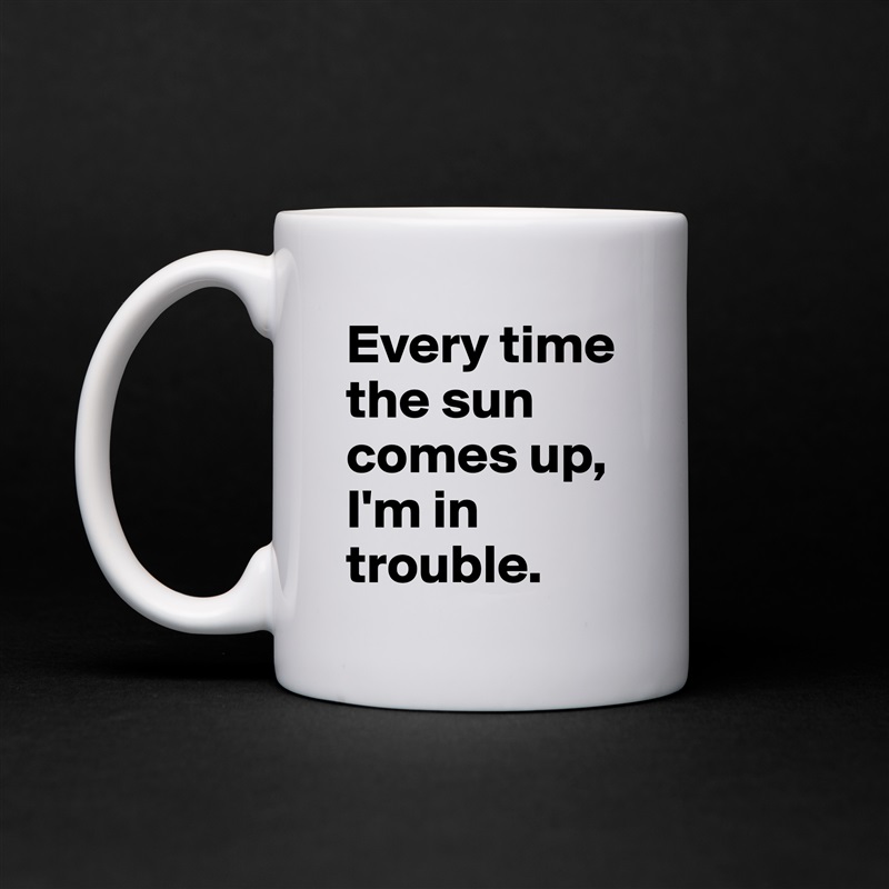 Every time the sun comes up, I'm in trouble. White Mug Coffee Tea Custom 