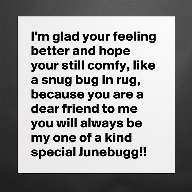 I'm glad your feeling better and hope your still comfy, like a snug bug in rug, because you are a dear friend to me you will always be my one of a kind special Junebugg!! Matte White Poster Print Statement Custom 