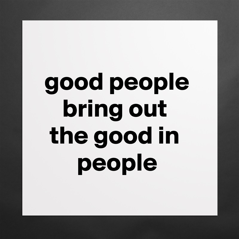 
good people bring out 
the good in 
people
 Matte White Poster Print Statement Custom 