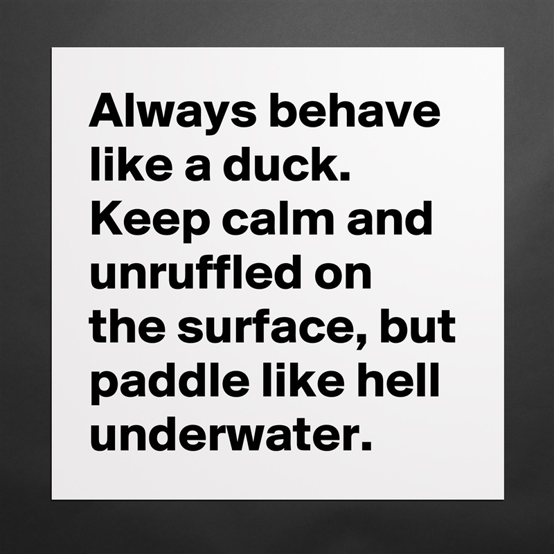Always behave like a duck. Keep calm and unruffled on the surface, but paddle like hell underwater. Matte White Poster Print Statement Custom 