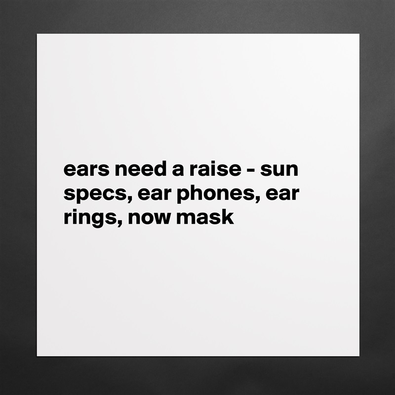 



ears need a raise - sun specs, ear phones, ear rings, now mask 



 Matte White Poster Print Statement Custom 