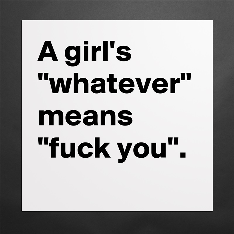 A girl's "whatever" means "fuck you".  Matte White Poster Print Statement Custom 