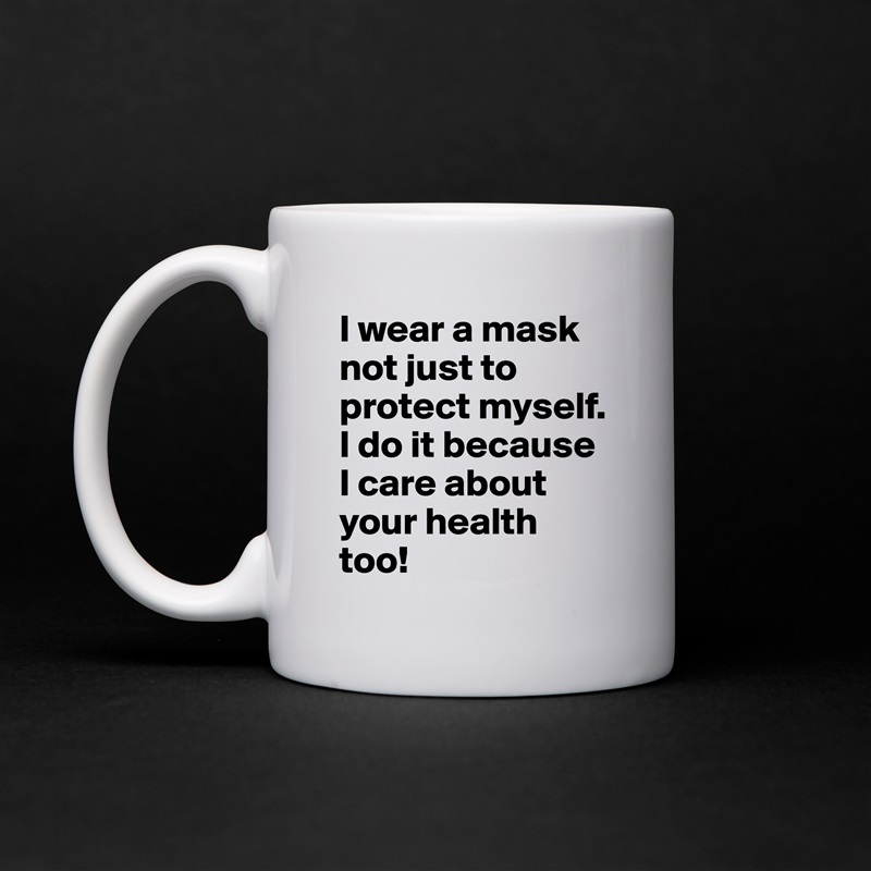 I wear a mask not just to protect myself. I do it because I care about your health too! White Mug Coffee Tea Custom 