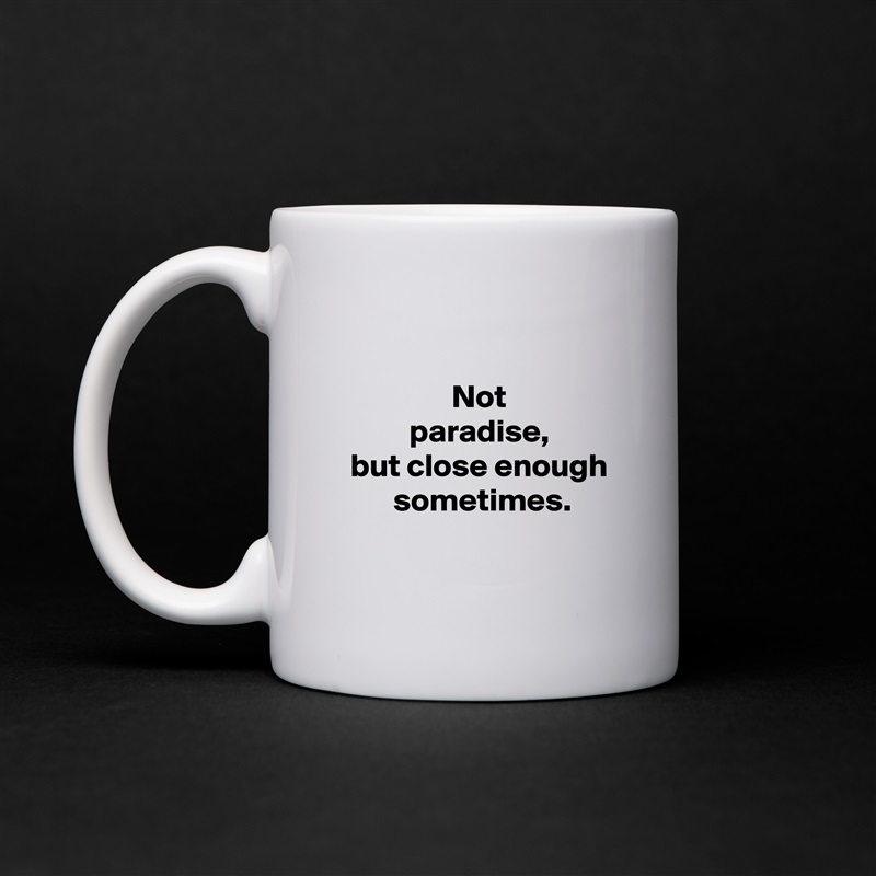 
 
 Not
 paradise,
 but close enough
  sometimes.
 White Mug Coffee Tea Custom 