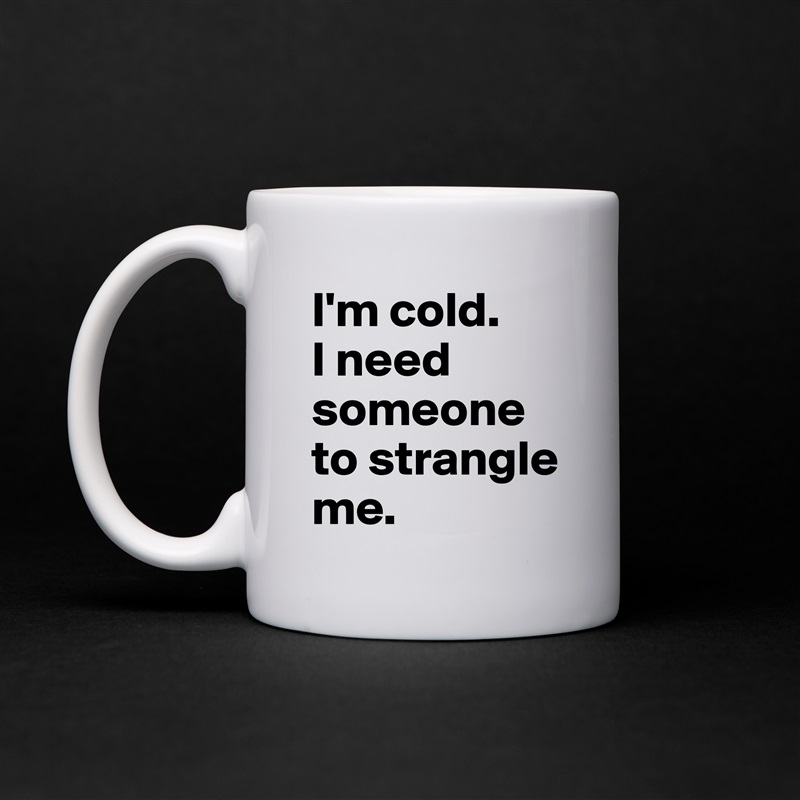 I'm cold. 
I need someone to strangle me. White Mug Coffee Tea Custom 