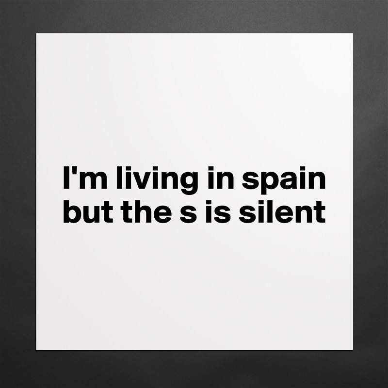 


I'm living in spain but the s is silent

 Matte White Poster Print Statement Custom 