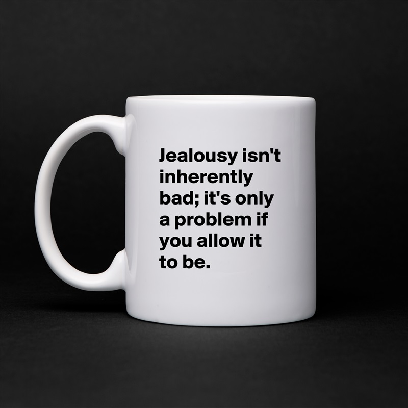 Jealousy isn't inherently bad; it's only a problem if you allow it to be. White Mug Coffee Tea Custom 