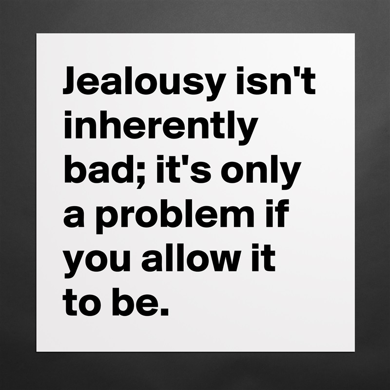 Jealousy isn't inherently bad; it's only a problem if you allow it to be. Matte White Poster Print Statement Custom 