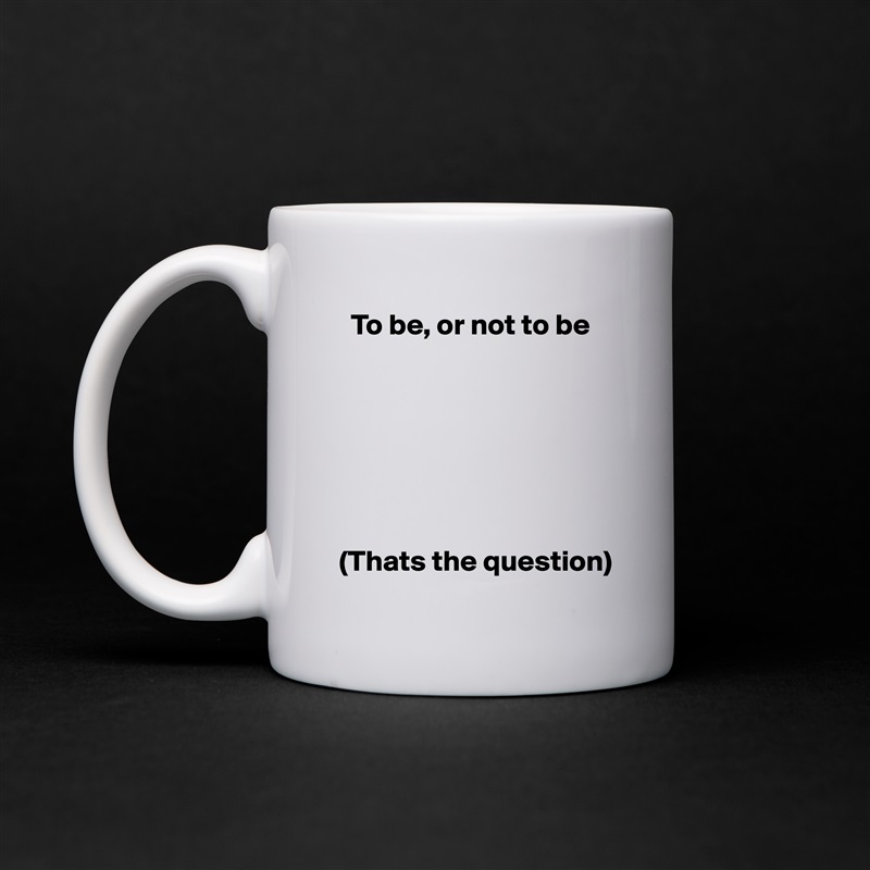   To be, or not to be







(Thats the question) White Mug Coffee Tea Custom 
